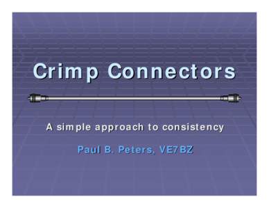 Crimp Connectors A simple approach to consistency Paul B. Peters, VE7BZ Disclaimer This presentation is not intended to