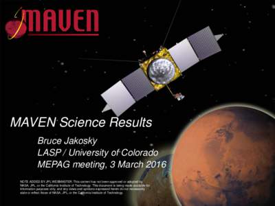 MAVEN Science Results Bruce Jakosky LASP / University of Colorado MEPAG meeting, 3 March 2016 NOTE ADDED BY JPL WEBMASTER: This content has not been approved or adopted by, NASA, JPL, or the California Institute of Techn