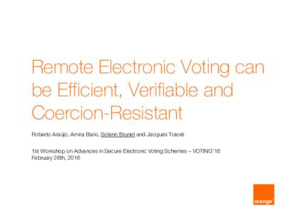 Remote Electronic Voting can be Efficient, Verifiable and Coercion-Resistant Roberto Araújo, Amira Barki, Solenn Brunet and Jacques Traoré 1st Workshop on Advances in Secure Electronic Voting Schemes – VOTING’16 Fe