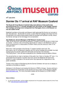 16th June[removed]Dornier Do 17 arrival at RAF Museum Cosford The Royal Air Force Museum Cosford today took delivery of the world’s last surviving Dornier Do 17, recently salvaged from the bottom of the English Channel. 
