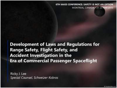 6TH IAASS CONFERENCE: SAFETY IS NOT AN OPTION MONTREAL, CANADA – 21-23 MAY 2013 Development of Laws and Regulations for Range Safety, Flight Safety, and Accident Investigation in the