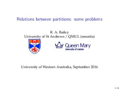 Relations between partitions: some problems R. A. Bailey University of St Andrews / QMUL (emerita) University of Western Australia, September 2016