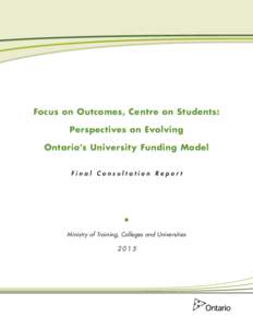Focus on Outcomes, Centre on Students: Perspectives on Evolving Ontario’s University Funding Model Final Consultation Report  Ministry of Training, Colleges and Universities