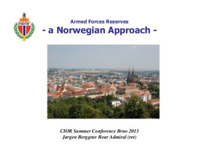 Armed Forces Reserves  - a Norwegian Approach - CIOR Summer Conference Brno 2013 Jørgen Berggrav Rear Admiral (ret)