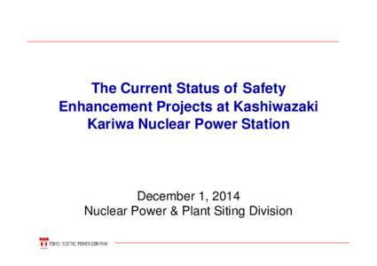 The Current Status of Safety Enhancement Projects at Kashiwazaki Kariwa Nuclear Power Station December 1, 2014 Nuclear Power & Plant Siting Division