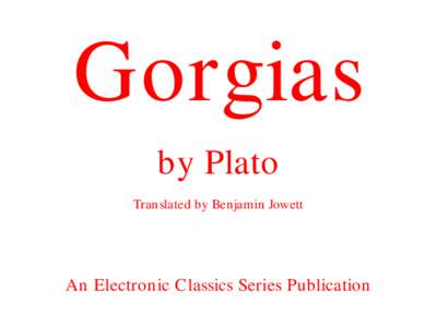 Gorgias by Plato Translated by Benjamin Jowett An Electronic Classics Series Publication