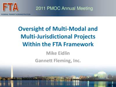2011 PMOC Annual Meeting FEDERAL TRANSIT ADMINISTRATION Oversight of Multi-Modal and Multi-Jurisdictional Projects Within the FTA Framework