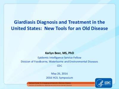 Giardiasis Diagnosis and Treatment in the United States: New Tools for an Old Disease Karlyn Beer, MS, PhD Epidemic Intelligence Service Fellow Division of Foodborne, Waterborne and Environmental Diseases