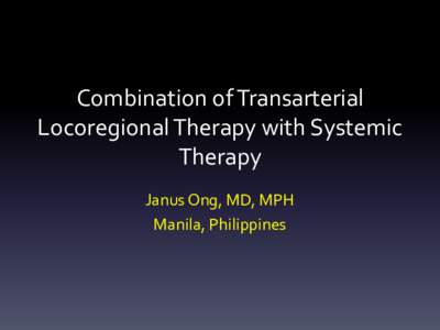 Combination of Transarterial Locoregional Therapy with Systemic Therapy Janus Ong, MD, MPH Manila, Philippines