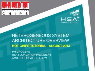 HETEROGENEOUS SYSTEM ARCHITECTURE OVERVIEW HOT CHIPS TUTORIAL - AUGUST 2013 PHIL ROGERS HSA FOUNDATION PRESIDENT AMD CORPORATE FELLOW