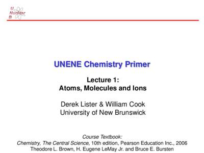 UNENE Chemistry Primer Lecture 1: Atoms, Molecules and Ions Derek Lister & William Cook University of New Brunswick
