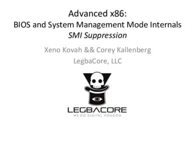 Advanced	
  x86:	
    BIOS	
  and	
  System	
  Management	
  Mode	
  Internals	
   SMI	
  Suppression	
   Xeno	
  Kovah	
  &&	
  Corey	
  Kallenberg	
   LegbaCore,	
  LLC	
  