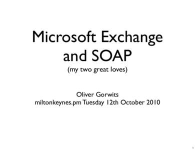 Microsoft Exchange and SOAP (my two great loves) Oliver Gorwits miltonkeynes.pm Tuesday 12th October 2010