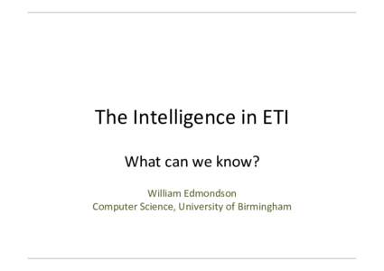 The	
  Intelligence	
  in	
  ETI	
   What	
  can	
  we	
  know?	
   	
   William	
  Edmondson	
   Computer	
  Science,	
  University	
  of	
  Birmingham	
  