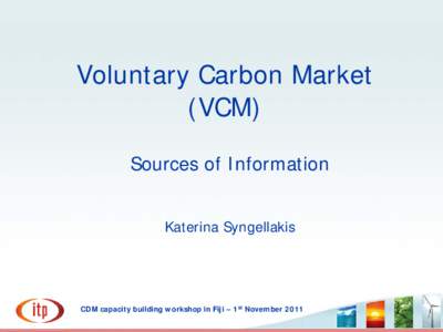 Voluntary Carbon Market (VCM) Sources of Information Katerina Syngellakis  CDM capacity building workshop in Fiji – 1st November 2011