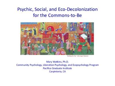 Psychic, Social, and Eco-Decolonization for the Commons-to-Be Mary Watkins, Ph.D.  “Building the City,” John August Swanson