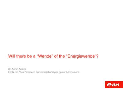 Will there be a “Wende” of the “Energiewende”? Dr. Armin Ardone E.ON SE, Vice President, Commercial Analysis Power & Emissions German “Energiewende” (energy transition) is under discussion