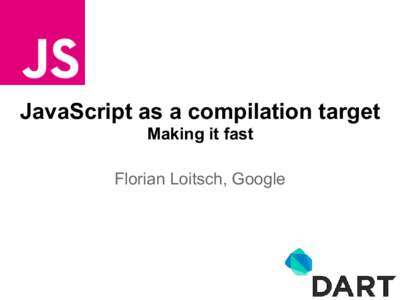 JavaScript as a compilation target Making it fast Florian Loitsch, Google Who am I? Florian Loitsch, software engineer at Google