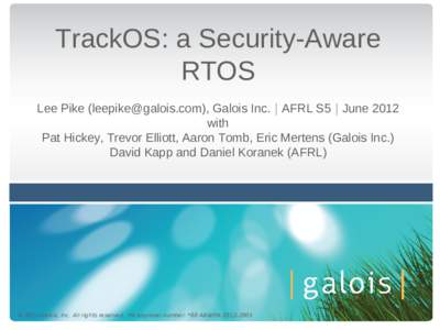 TrackOS: a Security-Aware RTOS Lee Pike (), Galois Inc. | AFRL S5 | June 2012 with Pat Hickey, Trevor Elliott, Aaron Tomb, Eric Mertens (Galois Inc.) David Kapp and Daniel Koranek (AFRL)