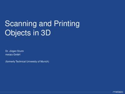 Scanning and Printing Objects in 3D Dr. Jürgen Sturm metaio GmbH (formerly Technical University of Munich)