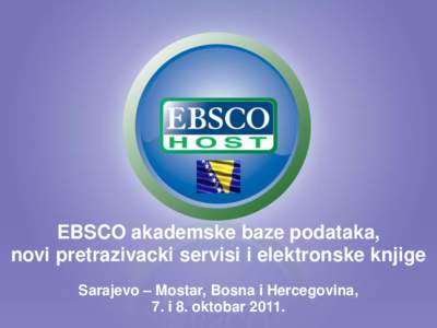 EBSCO akademske baze podataka, novi pretrazivacki servisi i elektronske knjige Sarajevo – Mostar, Bosna i Hercegovina, 7. i 8. oktobar 2011.  EBSCO Publishing