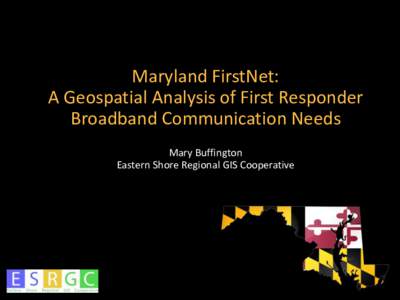 Maryland FirstNet: A Geospatial Analysis of First Responder Broadband Communication Needs Mary Buffington Eastern Shore Regional GIS Cooperative