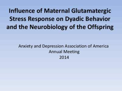 Influence of Maternal Glutamatergic Stress Response on Dyadic Behavior and the Neurobiology of the Offspring Anxiety and Depression Association of America Annual Meeting 2014
