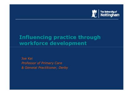 Influencing practice through workforce development Joe Kai Professor of Primary Care & General Practitioner, Derby