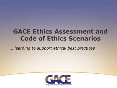 GACE Ethics Assessment and Code of Ethics Scenarios … learning to support ethical best practices Addressing Ethics in Education • Ethical decision making is at the heart of effective