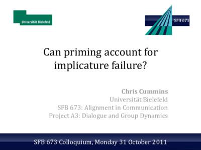 Can priming account for implicature failure? Chris Cummins Universität Bielefeld SFB 673: Alignment in Communication Project A3: Dialogue and Group Dynamics