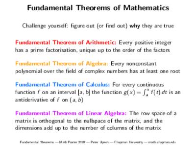 Fundamental Theorems of Mathematics Challenge yourself: figure out (or find out) why they are true Fundamental Theorem of Arithmetic: Every positive integer has a prime factorisation, unique up to the order of the factor