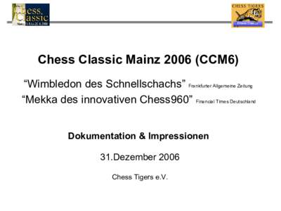 Chess Classic MainzCCM6) “Wimbledon des Schnellschachs” Frankfurter Allgemeine Zeitung “Mekka des innovativen Chess960” Financial Times Deutschland Dokumentation & Impressionen 31.Dezember 2006 Chess Tiger