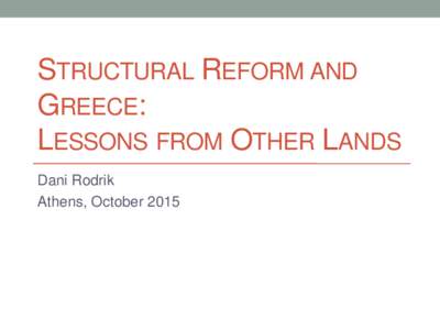 STRUCTURAL REFORM AND GREECE: LESSONS FROM OTHER LANDS Dani Rodrik Athens, October 2015