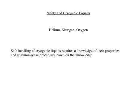 Safety and Cryogenic Liquids  Helium, Nitrogen, Oxygen Safe handling of cryogenic liquids requires a knowledge of their properties and common-sense procedures based on that knowledge.