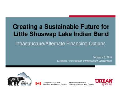 Creating a Sustainable Future for Little Shuswap Lake Indian Band Infrastructure/Alternate Financing Options February 3, 2014 National First Nations Infrastructure Conference
