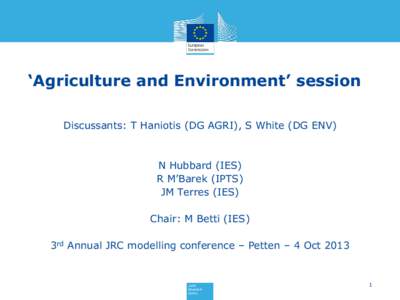 ‘Agriculture and Environment’ session Discussants: T Haniotis (DG AGRI), S White (DG ENV) N Hubbard (IES) R M’Barek (IPTS) JM Terres (IES)