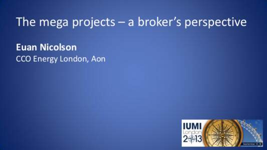 The mega projects – a broker’s perspective Euan Nicolson CCO Energy London, Aon Agenda •
