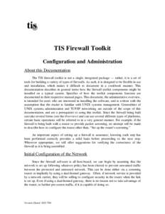 tis TIS Firewall Toolkit Configuration and Administration About this Documentation The TIS firewall toolkit is not a single, integrated package — rather, it is a set of tools for building a variety of types of firewall