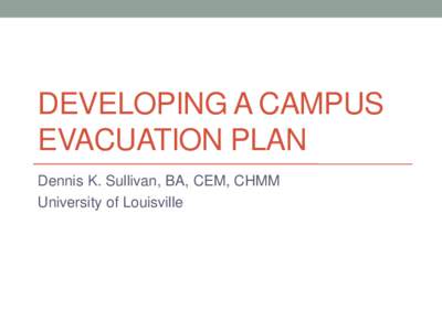 DEVELOPING A CAMPUS EVACUATION PLAN Dennis K. Sullivan, BA, CEM, CHMM University of Louisville  Objectives