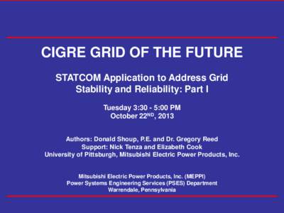 CIGRE GRID OF THE FUTURE STATCOM Application to Address Grid Stability and Reliability: Part I Tuesday 3:30 - 5:00 PM October 22ND, 2013 Authors: Donald Shoup, P.E. and Dr. Gregory Reed
