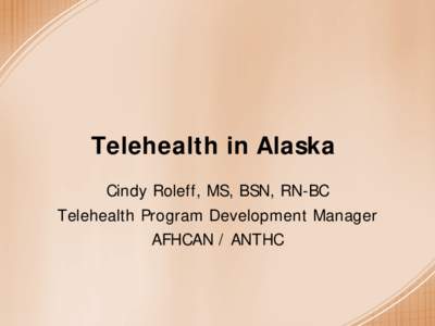 Telehealth in Alaska Cindy Roleff, MS, BSN, RN-BC Telehealth Program Development Manager AFHCAN / ANTHC  Why Telehealth?