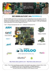 SKY-S9500-ULP-CXX* (aka SNOWBALL) The SKY-S9500-ULP-CXX is a low power, low cost Single Board Computer based on the STEricsson Nova A9500 processor (Dual Cortex A9 + Mali 400 GPU) that targets hobbyists and professional 