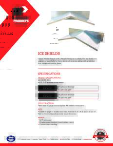 ICE SHIELDS Outwit Mother Nature with a Metallic Products ice shield. Our ice shields are engineered specifically for heavy snow and ice areas and provide protection from dangerous eave ice shear.  SPECIFICATIONS