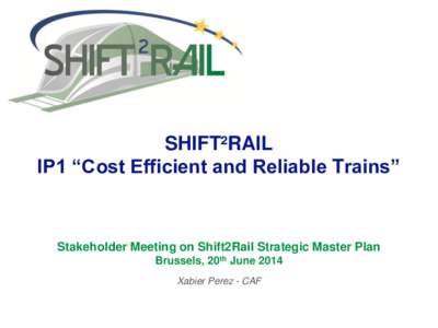 SHIFT²RAIL IP1 “Cost Efficient and Reliable Trains” Stakeholder Meeting on Shift2Rail Strategic Master Plan Brussels, 20th June 2014 Xabier Perez - CAF