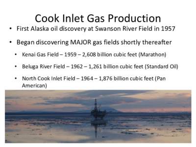 Cook Inlet Gas Production  • First Alaska oil discovery at Swanson River Field in 1957 • Began discovering MAJOR gas fields shortly thereafter • Kenai Gas Field – 1959 – 2,608 billion cubic feet (Marathon) • 