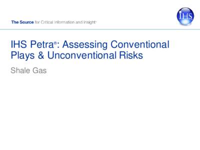 IHS Petra : Assessing Conventional Plays & Unconventional Risks ® Shale Gas