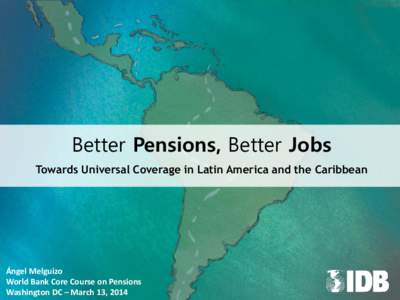 Better Pensions, Better Jobs Towards Universal Coverage in Latin America and the Caribbean Ángel Melguizo World Bank Core Course on Pensions Washington DC – March 13, 2014