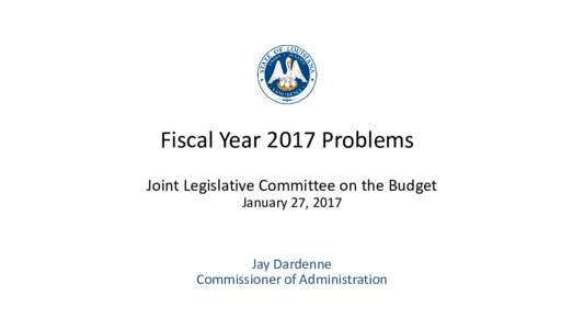Fiscal Year 2017 Problems Joint Legislative Committee on the Budget January 27, 2017 Jay Dardenne Commissioner of Administration