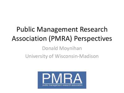 Public Management Research Association (PMRA) Perspectives Donald Moynihan University of Wisconsin-Madison  Our goals today