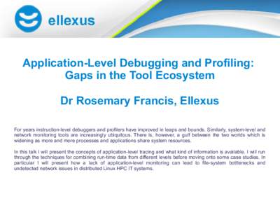 Application-Level Debugging and Profiling: Gaps in the Tool Ecosystem Dr Rosemary Francis, Ellexus For years instruction-level debuggers and profilers have improved in leaps and bounds. Similarly, system-level and networ